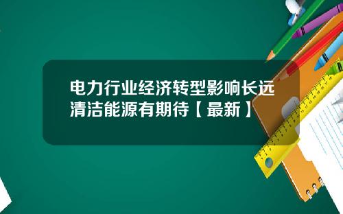 电力行业经济转型影响长远清洁能源有期待【最新】