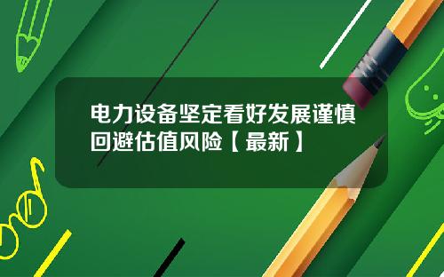 电力设备坚定看好发展谨慎回避估值风险【最新】