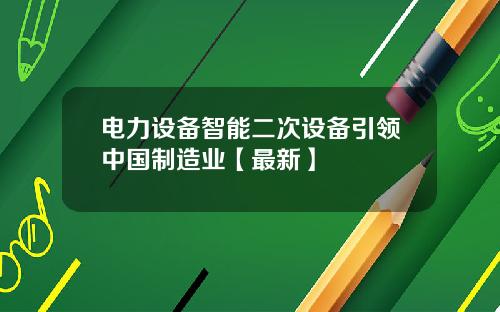 电力设备智能二次设备引领中国制造业【最新】