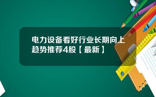 电力设备看好行业长期向上趋势推荐4股【最新】