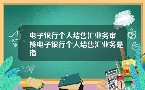 电子银行个人结售汇业务审核电子银行个人结售汇业务是指