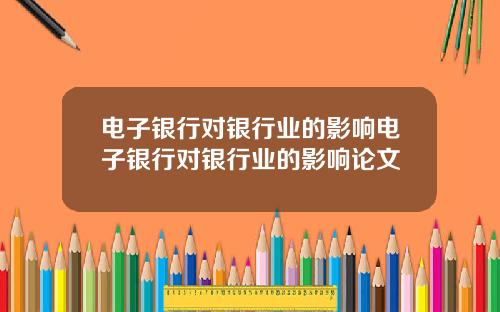 电子银行对银行业的影响电子银行对银行业的影响论文