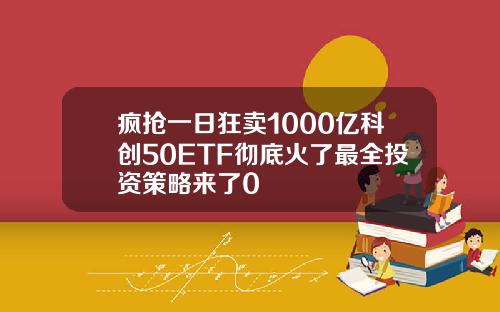 疯抢一日狂卖1000亿科创50ETF彻底火了最全投资策略来了0