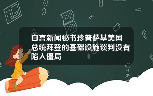 白宫新闻秘书珍普萨基美国总统拜登的基础设施谈判没有陷入僵局