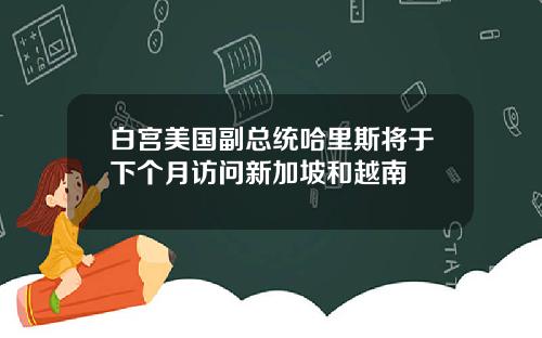 白宫美国副总统哈里斯将于下个月访问新加坡和越南