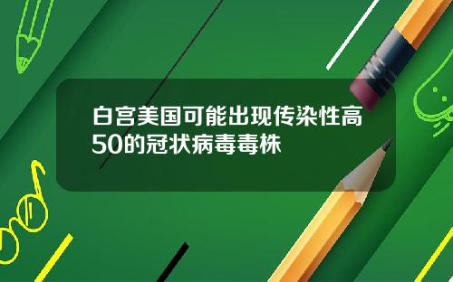 白宫美国可能出现传染性高50的冠状病毒毒株