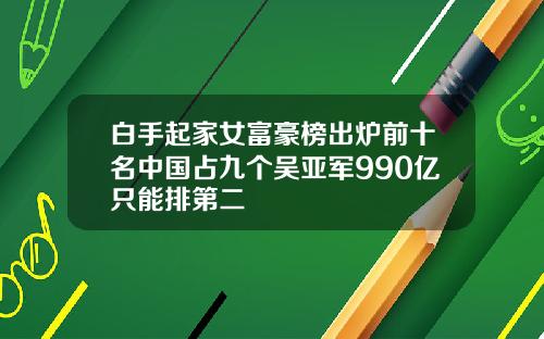 白手起家女富豪榜出炉前十名中国占九个吴亚军990亿只能排第二