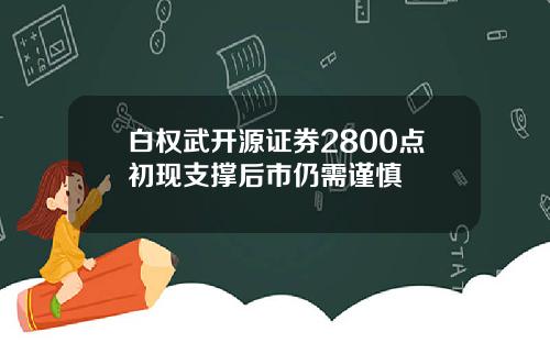 白权武开源证券2800点初现支撑后市仍需谨慎