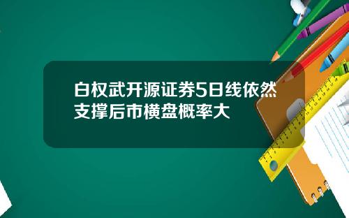 白权武开源证券5日线依然支撑后市横盘概率大