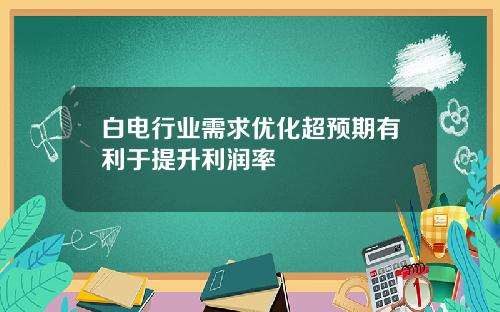 白电行业需求优化超预期有利于提升利润率