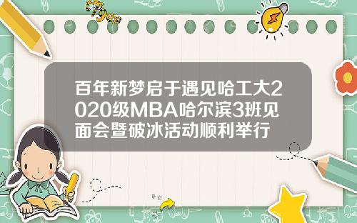 百年新梦启于遇见哈工大2020级MBA哈尔滨3班见面会暨破冰活动顺利举行