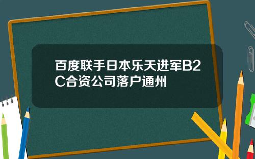 百度联手日本乐天进军B2C合资公司落户通州