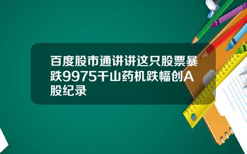 百度股市通讲讲这只股票暴跌9975千山药机跌幅创A股纪录