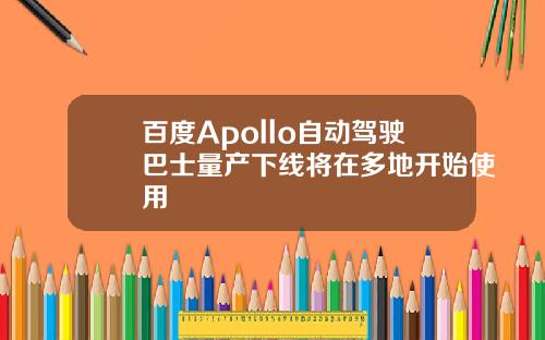 百度Apollo自动驾驶巴士量产下线将在多地开始使用