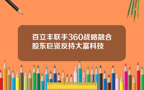 百立丰联手360战略融合股东巨资反持大富科技