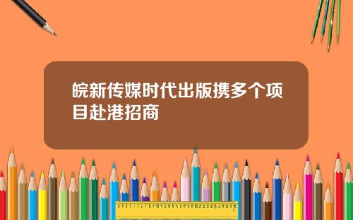 皖新传媒时代出版携多个项目赴港招商