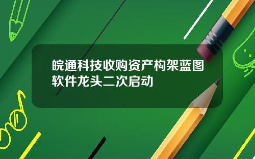 皖通科技收购资产构架蓝图软件龙头二次启动