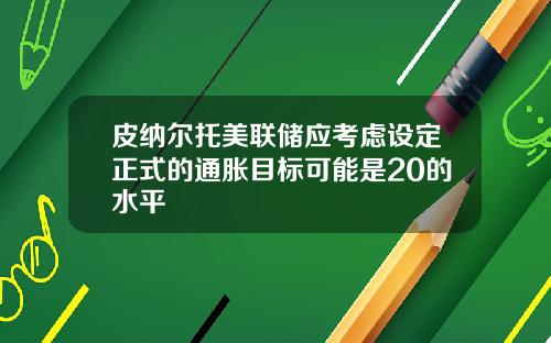 皮纳尔托美联储应考虑设定正式的通胀目标可能是20的水平