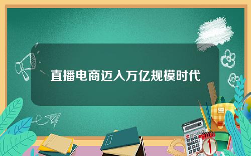 直播电商迈入万亿规模时代