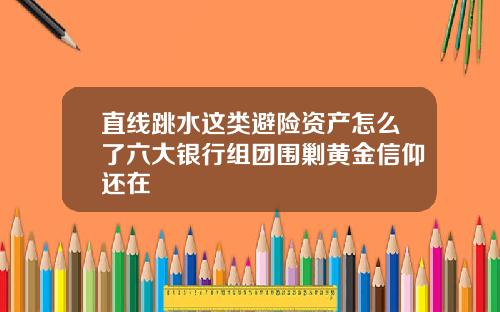 直线跳水这类避险资产怎么了六大银行组团围剿黄金信仰还在