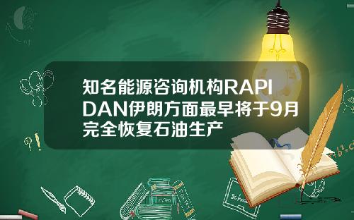 知名能源咨询机构RAPIDAN伊朗方面最早将于9月完全恢复石油生产