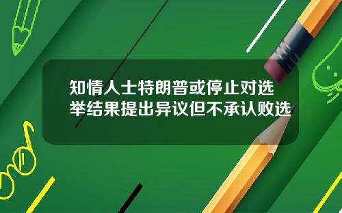 知情人士特朗普或停止对选举结果提出异议但不承认败选