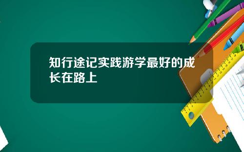 知行途记实践游学最好的成长在路上