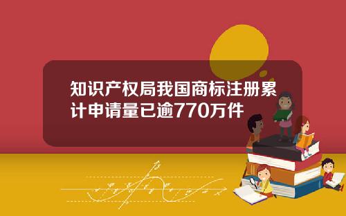 知识产权局我国商标注册累计申请量已逾770万件