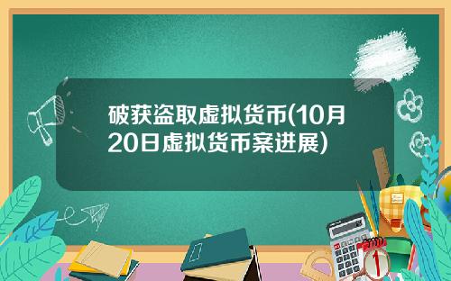 破获盗取虚拟货币(10月20日虚拟货币案进展)