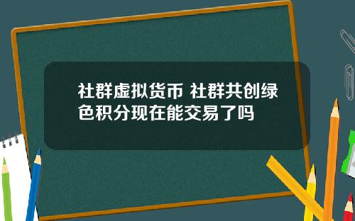 社群虚拟货币 社群共创绿色积分现在能交易了吗