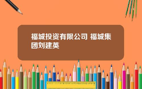 福城投资有限公司 福城集团刘建英