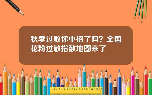 秋季过敏你中招了吗？全国花粉过敏指数地图来了