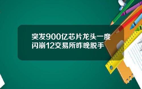 突发900亿芯片龙头一度闪崩12交易所昨晚脱手