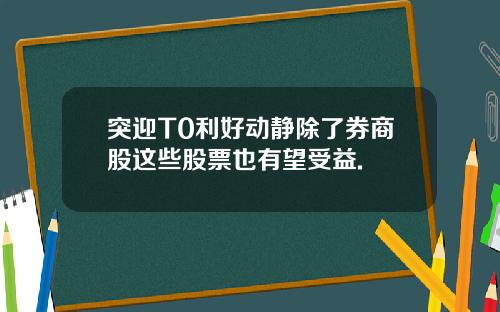 突迎T0利好动静除了券商股这些股票也有望受益.