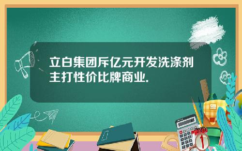 立白集团斥亿元开发洗涤剂主打性价比牌商业.