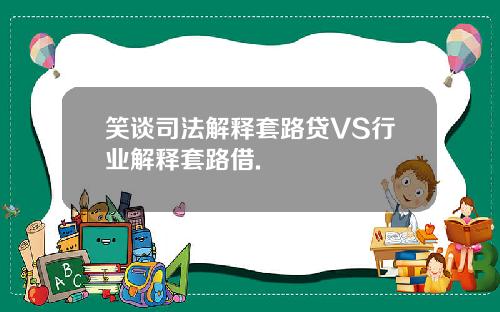 笑谈司法解释套路贷VS行业解释套路借.