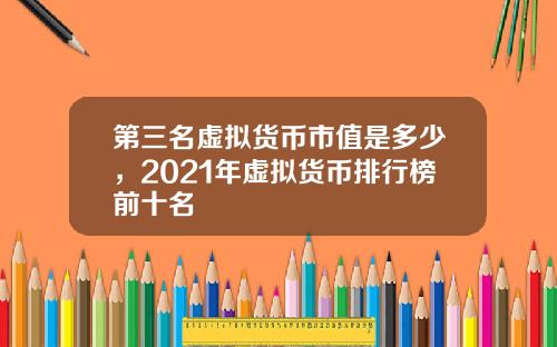 第三名虚拟货币市值是多少，2021年虚拟货币排行榜前十名