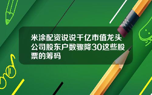 米涂配资说说千亿市值龙头公司股东户数骤降30这些股票的筹码