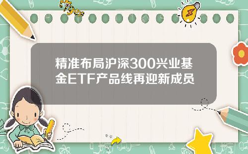 精准布局沪深300兴业基金ETF产品线再迎新成员