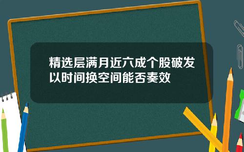 精选层满月近六成个股破发以时间换空间能否奏效