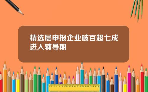 精选层申报企业破百超七成进入辅导期