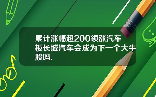 累计涨幅超200领涨汽车板长城汽车会成为下一个大牛股吗.