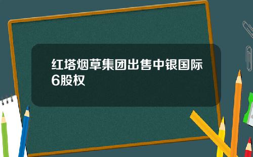 红塔烟草集团出售中银国际6股权