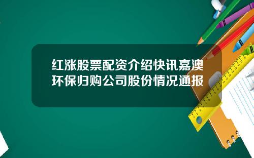 红涨股票配资介绍快讯嘉澳环保归购公司股份情况通报