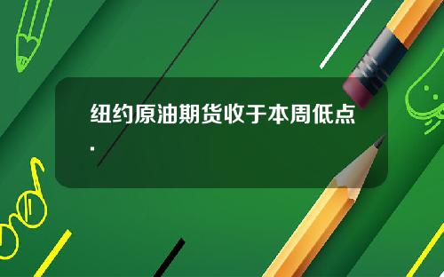 纽约原油期货收于本周低点.