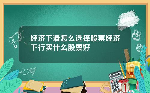 经济下滑怎么选择股票经济下行买什么股票好