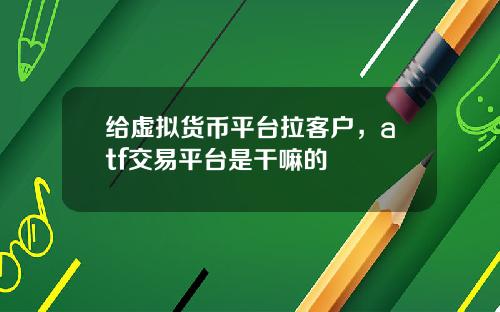 给虚拟货币平台拉客户，atf交易平台是干嘛的