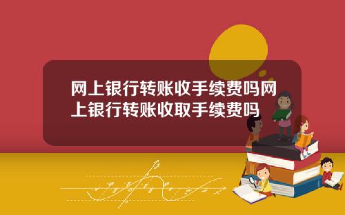 网上银行转账收手续费吗网上银行转账收取手续费吗