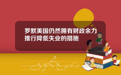 罗默美国仍然拥有财政余力推行降低失业的措施