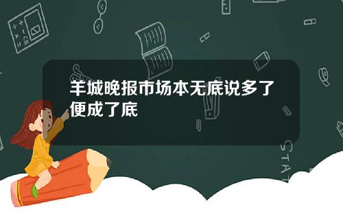 羊城晚报市场本无底说多了便成了底